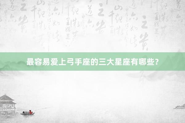 最容易爱上弓手座的三大星座有哪些？