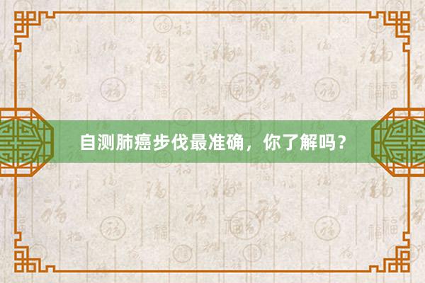 自测肺癌步伐最准确，你了解吗？